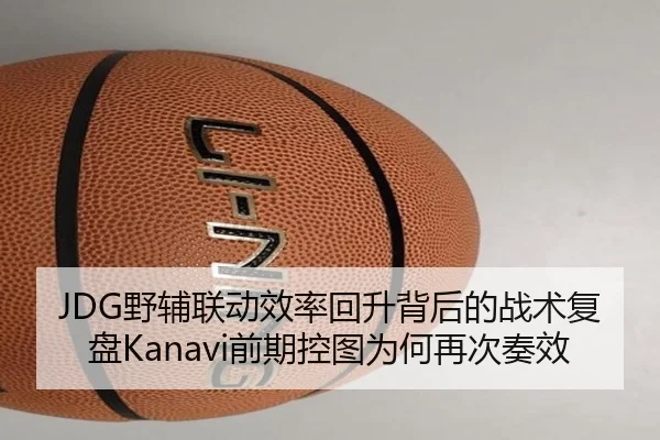 JDG野辅联动效率回升背后的战术复盘Kanavi前期控图为何再次奏效